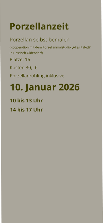 Porzellanzeit    Porzellan selbst bemalen  (Kooperation mit dem Porzellanmalstudio „Alles Paletti“ in Hessisch Oldendorf) Plätze: 16 Kosten 30,- €  Porzellanrohling inklusive  10. Januar 2026 10 bis 13 Uhr 14 bis 17 Uhr